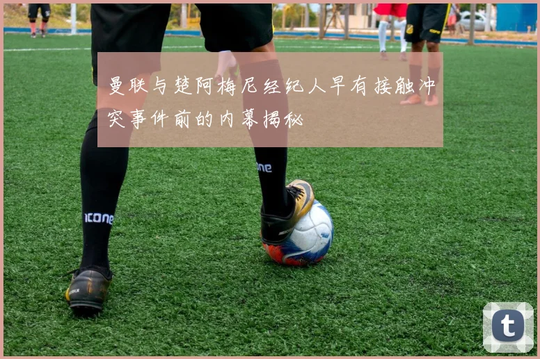 曼联与楚阿梅尼经纪人早有接触冲突事件前的内幕揭秘