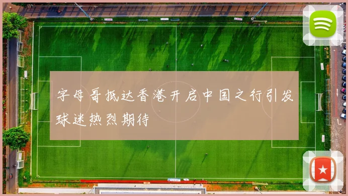 字母哥抵达香港开启中国之行引发球迷热烈期待