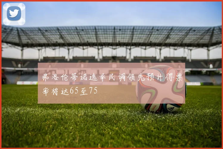弗洛伦蒂诺选举民调领先预计得票率将达65至75