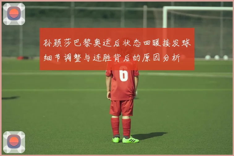 孙颖莎巴黎奥运后状态回暖接发球细节调整与连胜背后的原因分析