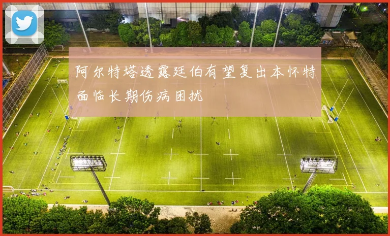 阿尔特塔透露廷伯有望复出本怀特面临长期伤病困扰