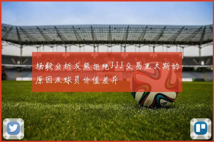 杨毅分析灰熊拒绝JJJ交易里夫斯的原因及球员价值差异