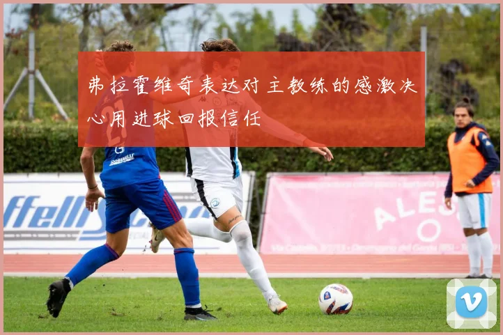 弗拉霍维奇表达对主教练的感激决心用进球回报信任