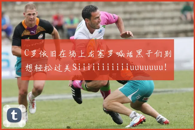 C罗依旧在场上龙塞罗喊话黑子们别想轻松过关Siiiiiiiiiiiuuuuuuu！