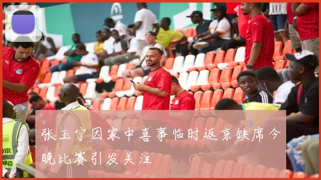 张玉宁因家中喜事临时返京缺席今晚比赛引发关注