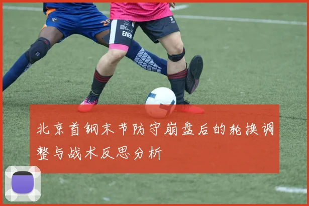 北京首钢末节防守崩盘后的轮换调整与战术反思分析