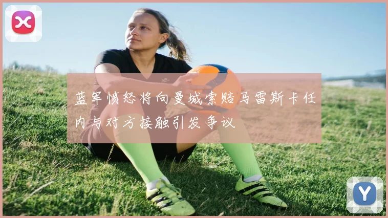 蓝军愤怒将向曼城索赔马雷斯卡任内与对方接触引发争议