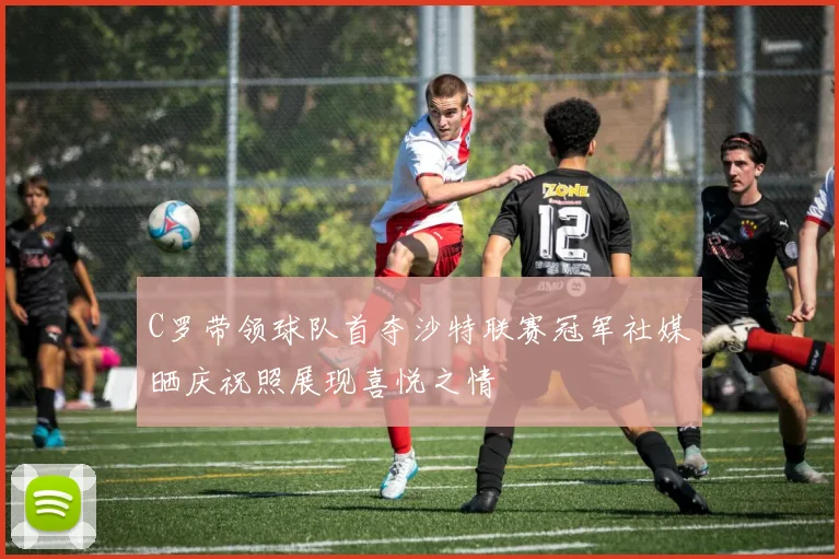 C罗带领球队首夺沙特联赛冠军社媒晒庆祝照展现喜悦之情