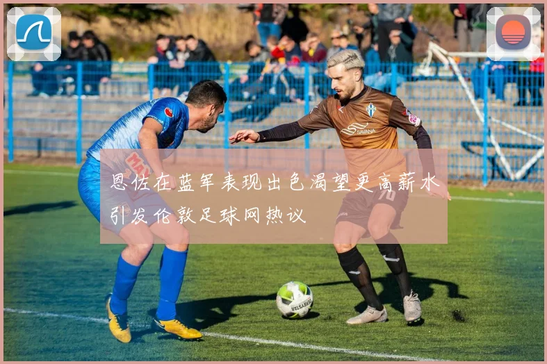 恩佐在蓝军表现出色渴望更高薪水引发伦敦足球网热议