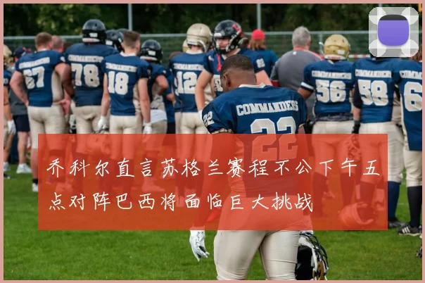 乔科尔直言苏格兰赛程不公下午五点对阵巴西将面临巨大挑战