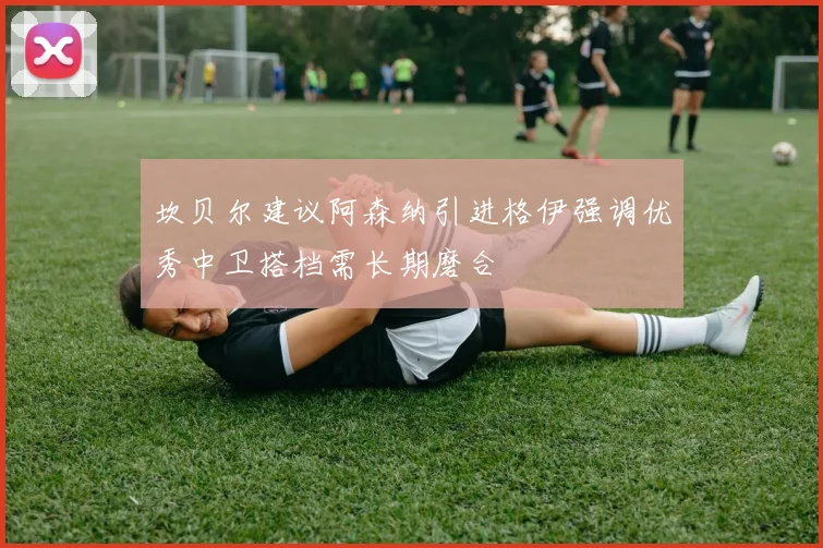 坎贝尔建议阿森纳引进格伊强调优秀中卫搭档需长期磨合