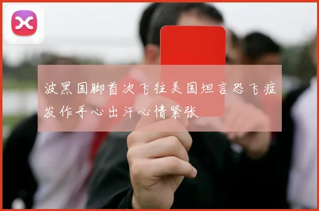 波黑国脚首次飞往美国坦言恐飞症发作手心出汗心情紧张