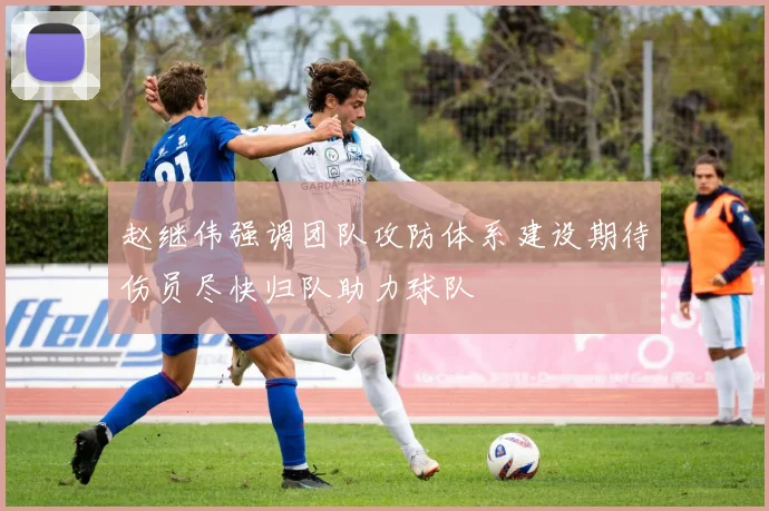 赵继伟强调团队攻防体系建设期待伤员尽快归队助力球队