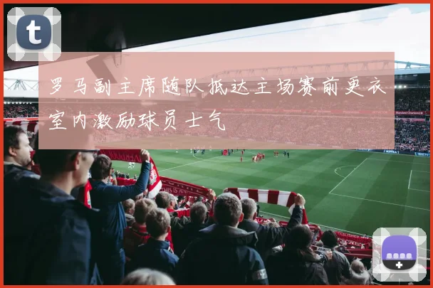 罗马副主席随队抵达主场赛前更衣室内激励球员士气