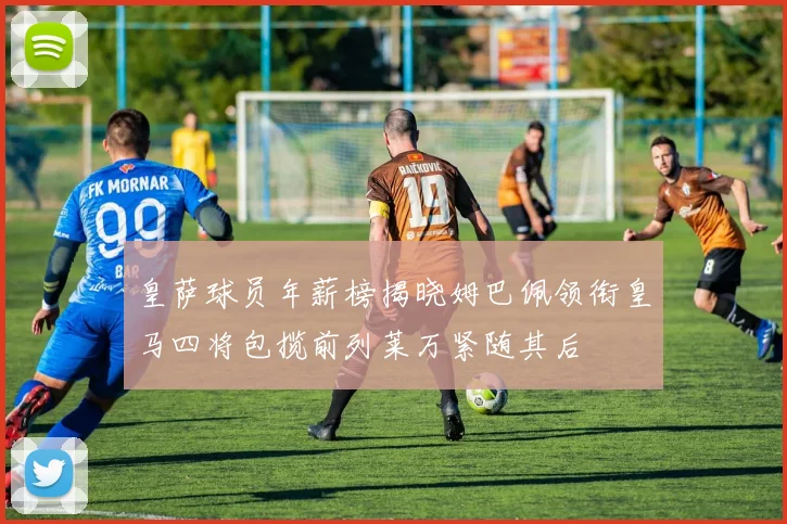 皇萨球员年薪榜揭晓姆巴佩领衔皇马四将包揽前列莱万紧随其后