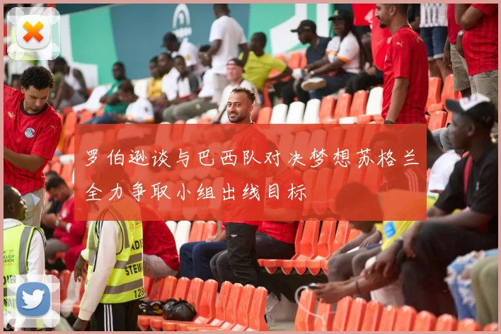 罗伯逊谈与巴西队对决梦想苏格兰全力争取小组出线目标