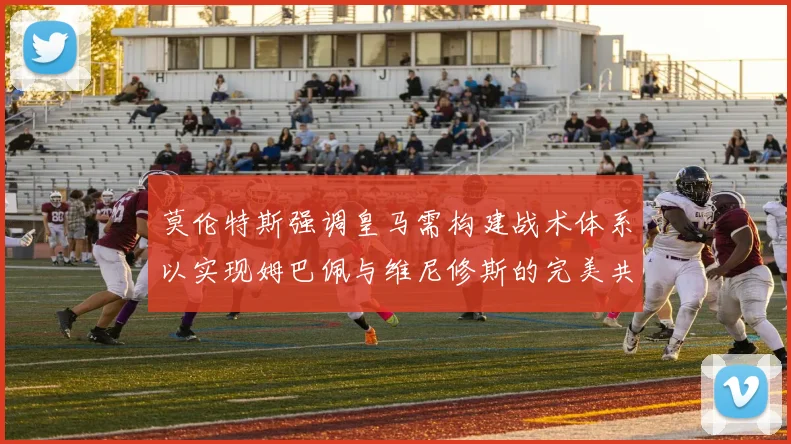 莫伦特斯强调皇马需构建战术体系以实现姆巴佩与维尼修斯的完美共存