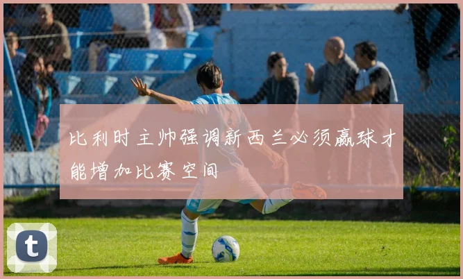 比利时主帅强调新西兰必须赢球才能增加比赛空间