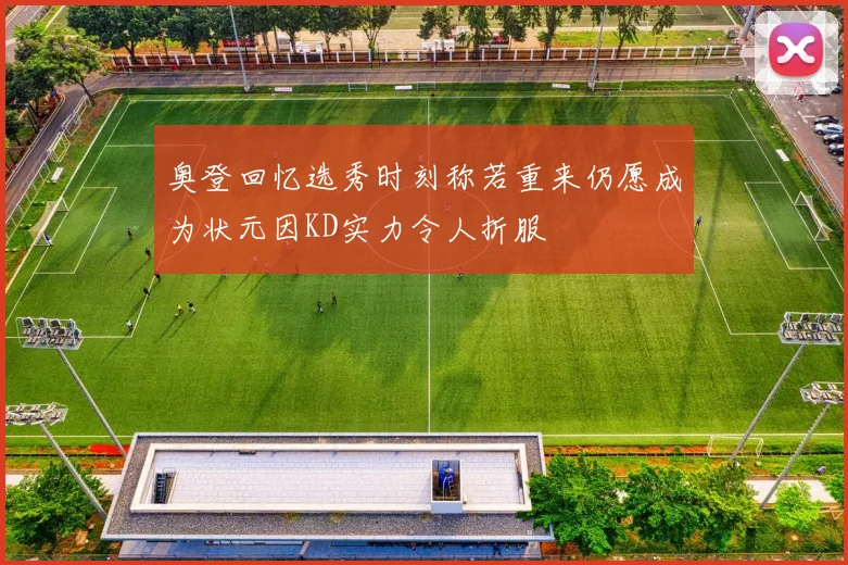 奥登回忆选秀时刻称若重来仍愿成为状元因KD实力令人折服